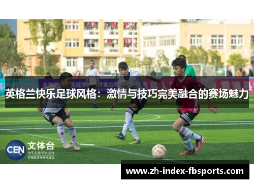 英格兰快乐足球风格：激情与技巧完美融合的赛场魅力