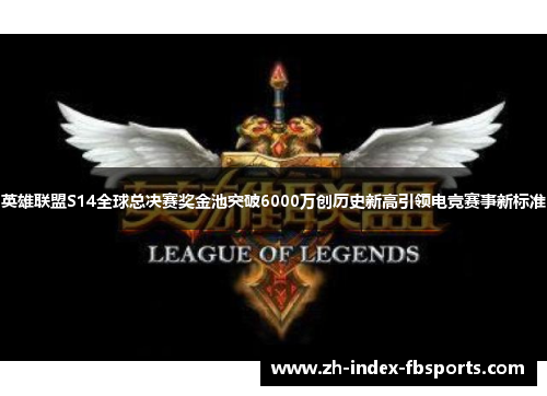 英雄联盟S14全球总决赛奖金池突破6000万创历史新高引领电竞赛事新标准