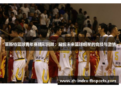 莱斯特篮球青年赛精彩回顾：展现未来篮球明星的竞技与激情