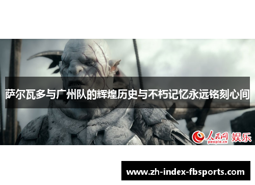 萨尔瓦多与广州队的辉煌历史与不朽记忆永远铭刻心间