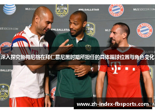 深入探究鲁梅尼格在拜仁慕尼黑时期所担任的具体踢球位置与角色变化