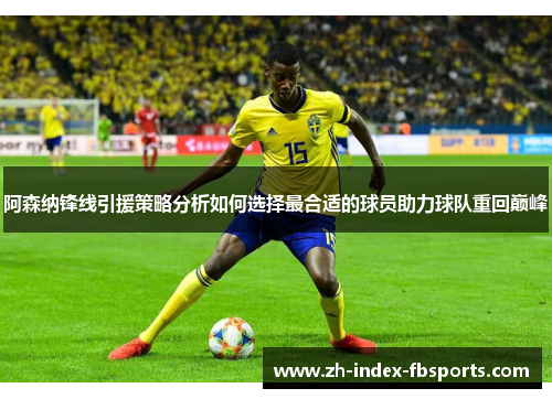 阿森纳锋线引援策略分析如何选择最合适的球员助力球队重回巅峰