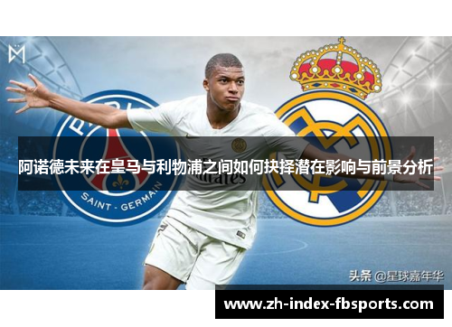 阿诺德未来在皇马与利物浦之间如何抉择潜在影响与前景分析