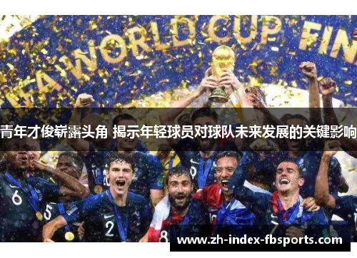 青年才俊崭露头角 揭示年轻球员对球队未来发展的关键影响