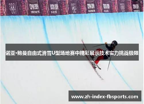 诺亚·鲍曼自由式滑雪U型场地赛中精彩展示技术实力挑战极限