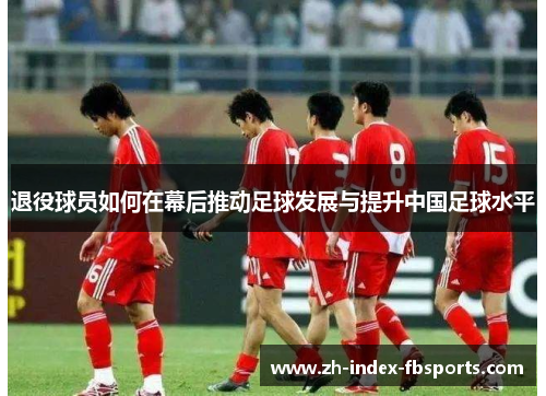 退役球员如何在幕后推动足球发展与提升中国足球水平
