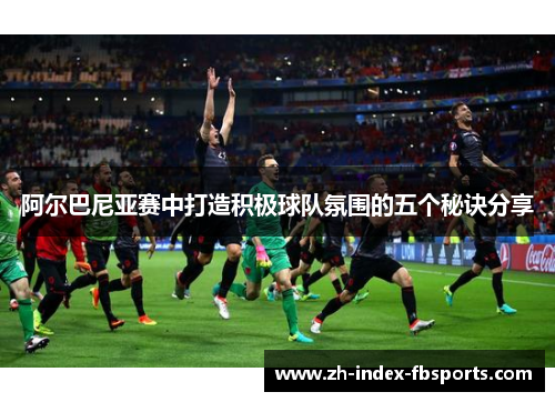 阿尔巴尼亚赛中打造积极球队氛围的五个秘诀分享