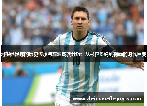 阿根廷足球的历史传承与辉煌成就分析:从马拉多纳到梅西的时代巨变 阿根廷足球的历史传承与辉煌成就分析:从马拉多纳到梅西的时代巨变