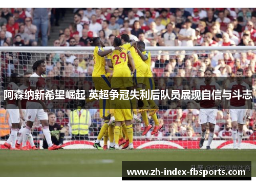 阿森纳新希望崛起 英超争冠失利后队员展现自信与斗志