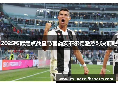 2025欧冠焦点战皇马客战安菲尔德激烈对决前瞻