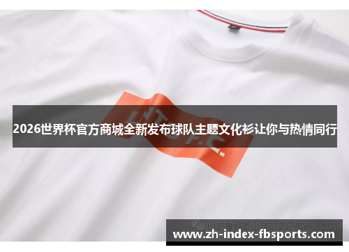 2026世界杯官方商城全新发布球队主题文化衫让你与热情同行