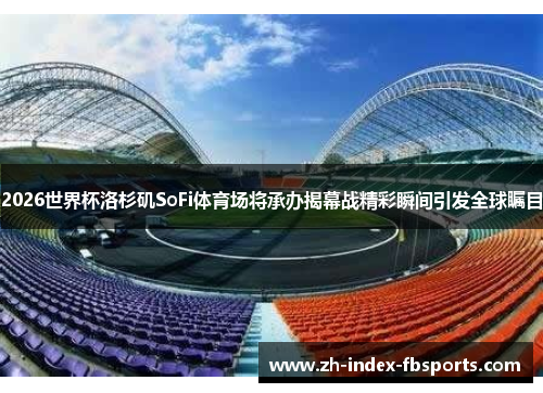 2026世界杯洛杉矶SoFi体育场将承办揭幕战精彩瞬间引发全球瞩目