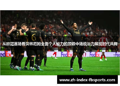 从欧冠赛场看贝林厄姆全面个人能力的顶级中场统治力展现时代共舞 从欧冠赛场看贝林厄姆全面个人能力的顶级中场统治力展现时代共舞