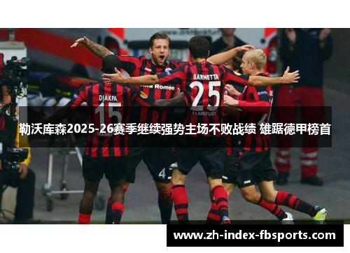 勒沃库森2025-26赛季继续强势主场不败战绩 雄踞德甲榜首 勒沃库森2025-26赛季继续强势主场不败战绩 雄踞德甲榜首