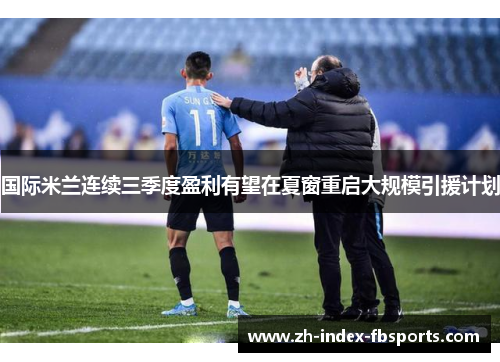 国际米兰连续三季度盈利有望在夏窗重启大规模引援计划 国际米兰连续三季度盈利有望在夏窗重启大规模引援计划