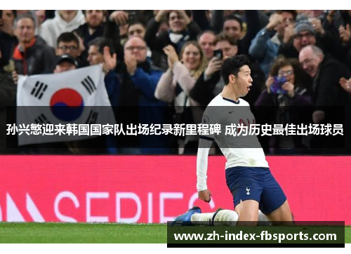 孙兴慜迎来韩国国家队出场纪录新里程碑 成为历史最佳出场球员