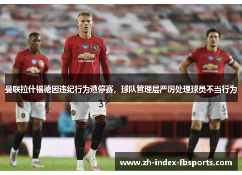 曼联拉什福德因违纪行为遭停赛，球队管理层严厉处理球员不当行为