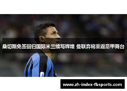 桑切斯免签回归国际米兰续写辉煌 曼联弃将重返意甲舞台