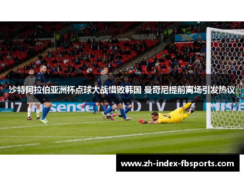 沙特阿拉伯亚洲杯点球大战惜败韩国 曼奇尼提前离场引发热议 沙特阿拉伯亚洲杯点球大战惜败韩国 曼奇尼提前离场引发热议