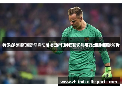 特尔施特根髌腱断裂震动足坛巴萨门神伤情影响与复出时间前景解析 特尔施特根髌腱断裂震动足坛巴萨门神伤情影响与复出时间前景解析