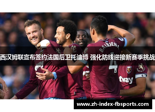 西汉姆联宣布签约法国后卫托迪博 强化防线迎接新赛季挑战