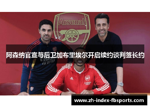 阿森纳官宣与后卫加布里埃尔开启续约谈判签长约