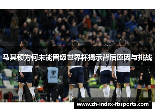 马其顿为何未能晋级世界杯揭示背后原因与挑战