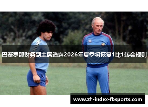 巴塞罗那财务副主席透露2026年夏季将恢复1比1转会规则 巴塞罗那财务副主席透露2026年夏季将恢复1比1转会规则