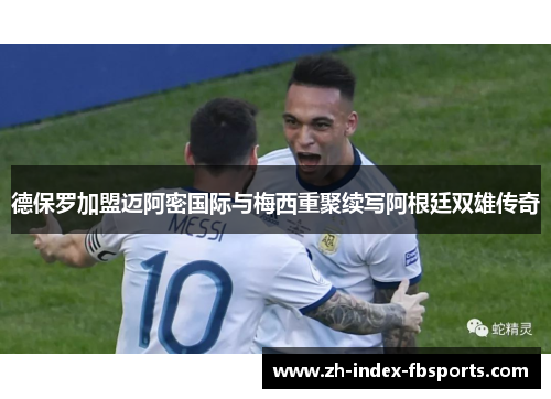 德保罗加盟迈阿密国际与梅西重聚续写阿根廷双雄传奇 德保罗加盟迈阿密国际与梅西重聚续写阿根廷双雄传奇