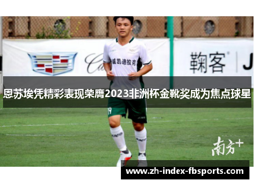 恩苏埃凭精彩表现荣膺2023非洲杯金靴奖成为焦点球星 恩苏埃凭精彩表现荣膺2023非洲杯金靴奖成为焦点球星
