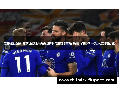 曼联客场遭切尔西读秒绝杀逆转 落败的背后隐藏了哪些不为人知的因素 曼联客场遭切尔西读秒绝杀逆转 落败的背后隐藏了哪些不为人知的因素