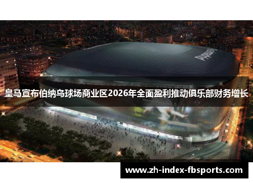 皇马宣布伯纳乌球场商业区2026年全面盈利推动俱乐部财务增长 皇马宣布伯纳乌球场商业区2026年全面盈利推动俱乐部财务增长