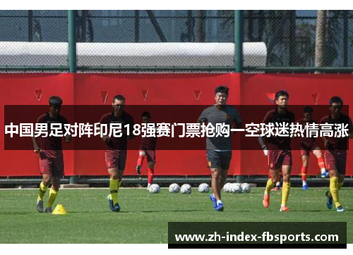 中国男足对阵印尼18强赛门票抢购一空球迷热情高涨